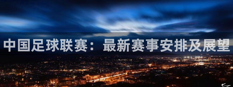  中国足球联赛：最新赛事安排及展望