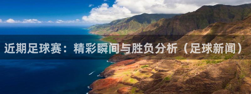 近期足球赛：精彩瞬间与胜负分析（足球新闻）