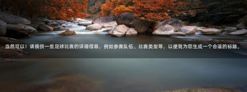  当然可以！请提供一些足球比赛的详细信息，例如参赛队伍、比赛类