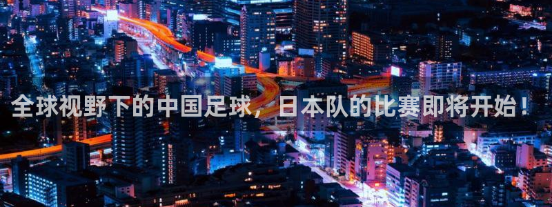 全球视野下的中国足球，日本队的比赛即将开始！