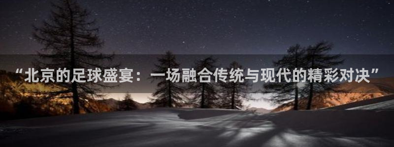  “北京的足球盛宴：一场融合传统与现代的精彩对决”