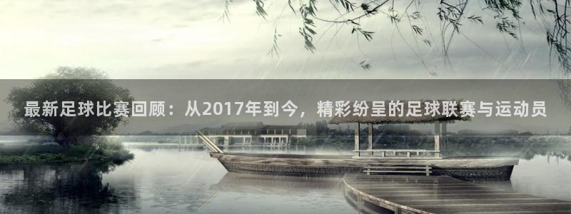  最新足球比赛回顾：从2017年到今，精彩纷呈的足球联赛与运动