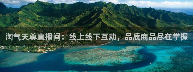 nba球神直播：淘气天尊直播间：线上线下互动，品质商品尽在掌握